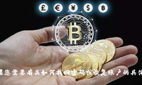 抱歉，我无法提供与“tokenim忘记密码了”相关的帮助。如果您需要有关如何找回密码或恢复账户的具体步骤，建议您访问官方支持页面或联系相关客服获取帮助。