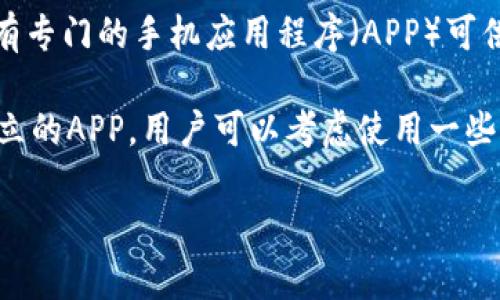 截至我最后的知识更新时间（2023年10月），Tokenim 是一个区块链相关项目，主要涉及代币（token）的管理、交易等。如果你是在询问是否有专门的手机应用程序（APP）可供下载，具体情况可能会有所变化，因此建议你访问Tokenim的官方网站或相关的应用商店（如App Store或Google Play）以获取最新的信息。

不过，在区块链和加密货币领域，许多项目确实会推出移动端APP来方便用户管理资产、进行交易、查看市场动态等功能。如果Tokenim没有独立的APP，用户可以考虑使用一些支持多种数字资产的钱包应用或交易平台。

如有更多具体问题，欢迎继续询问！