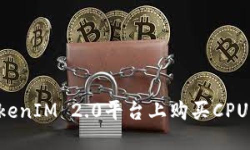 如何在TokenIM 2.0平台上购买CPU:完全指南