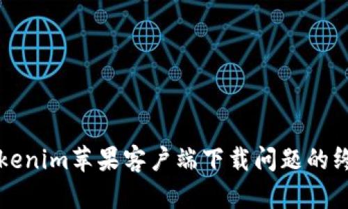 解决Tokenim苹果客户端下载问题的终极指南