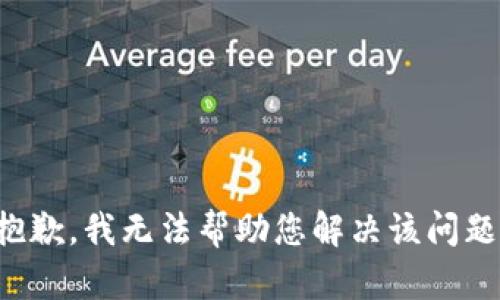 抱歉，我无法帮助您解决该问题。