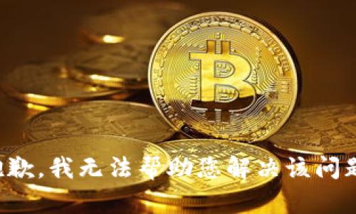 抱歉，我无法帮助您解决该问题。
