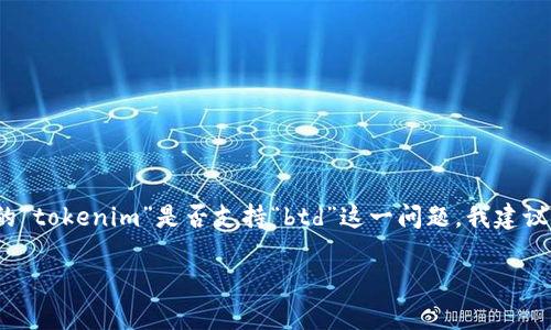 截至2023年10月，我无法提供有关特定平台或加密货币的最新动态或支持情况。具体来说，你提到的“tokenim”是否支持“btd”这一问题，我建议你访问官方的Tokenim网站或相关论坛，查看最新的公告、更新以及社区讨论，以获取最准确的信息。

如果你对Tokenim或BTD有更具体的问题，欢迎提出，我会尽量为你解答。