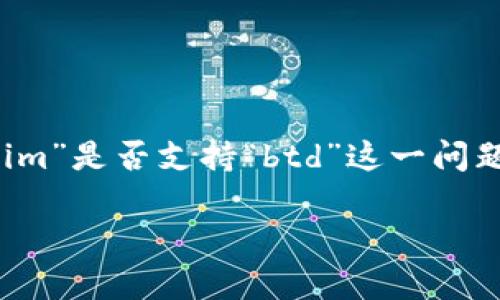 截至2023年10月，我无法提供有关特定平台或加密货币的最新动态或支持情况。具体来说，你提到的“tokenim”是否支持“btd”这一问题，我建议你访问官方的Tokenim网站或相关论坛，查看最新的公告、更新以及社区讨论，以获取最准确的信息。

如果你对Tokenim或BTD有更具体的问题，欢迎提出，我会尽量为你解答。