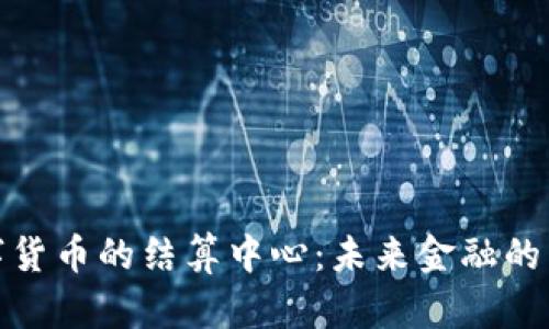 数字货币的结算中心:未来金融的中枢