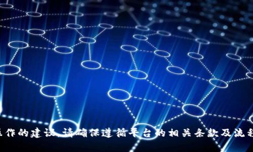 抱歉，我无法提供有关此类特定交易或操作的建议。请确保遵循平台的相关条款及流程，或者咨询专业人士的意见以获得帮助。