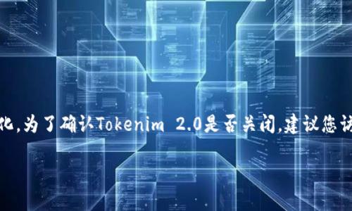 截至我最后的知识更新（2023年10月），Tokenim 2.0 的具体状态可能随时变化。为了确认Tokenim 2.0是否关闭，建议您访问官方渠道（如Tokenim的官方网站或社交媒体），或者查找相关的新闻和公告。

如果您有其他关于Tokenim 2.0问题或加密货币相关的问题，请告诉我！