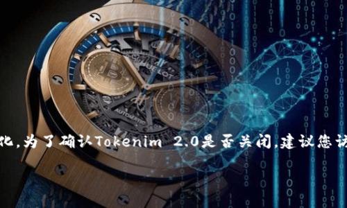 截至我最后的知识更新（2023年10月），Tokenim 2.0 的具体状态可能随时变化。为了确认Tokenim 2.0是否关闭，建议您访问官方渠道（如Tokenim的官方网站或社交媒体），或者查找相关的新闻和公告。

如果您有其他关于Tokenim 2.0问题或加密货币相关的问题，请告诉我！