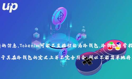 Tokenim 是一个加密货币相关的工具或平台，但在其具体功能和特点方面的信息较为有限。根据现有的信息，Tokenim可能不直接被称为冷钱包。冷钱包通常指的是不与互联网连接的设备或纸质形式的钱包，它们从而提供了更高的安全性来保护加密货币资产。

然而，如果Tokenim提供安全存储和管理加密货币的功能，那它可能会具备冷钱包的一部分功能，但由于其在冷钱包的定义上并不完全符合，所以不能简单地将其称为冷钱包。

如果您有进一步的信息或具体功能描述的需求，欢迎提供更多的上下文内容，我将帮助解答。