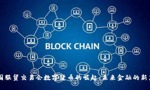 中国服贸交易会数字货币的崛起：未来金融的新篇章