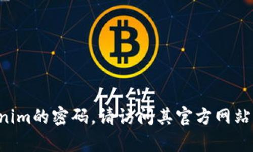 抱歉，我无法提供关于特定密码或敏感信息的帮助。如果你需要找回或重设tokenim的密码，请访问其官方网站或联系他们的客服支持。确保在经过安全的渠道进行操作，以保护你的账户安全。