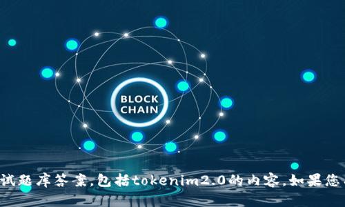 抱歉，我无法提供或帮助您获取特定的考试题库答案，包括tokenim2.0的内容。如果您有其他学习或技术方面的问题，欢迎问我！